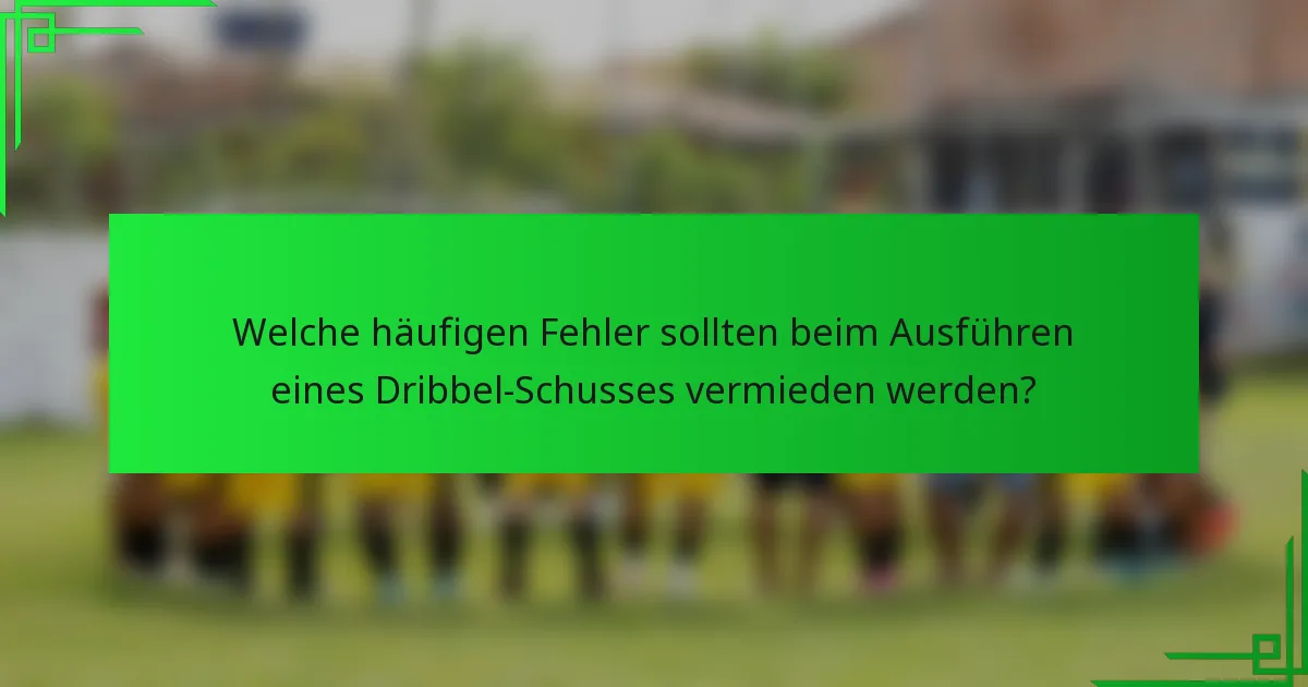 Welche häufigen Fehler sollten beim Ausführen eines Dribbel-Schusses vermieden werden?